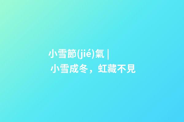 小雪節(jié)氣 | 小雪成冬，虹藏不見